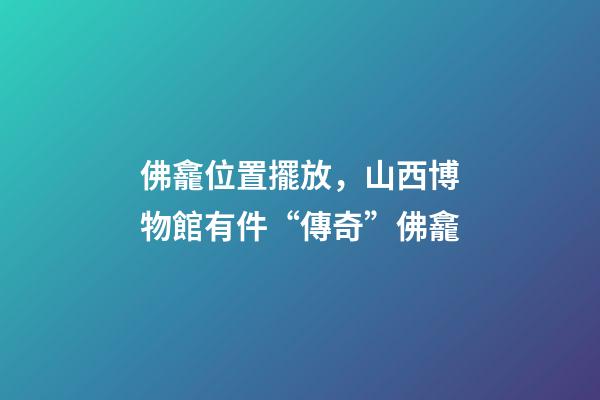 佛龕位置擺放，山西博物館有件“傳奇”佛龕-第1張-觀點(diǎn)-玄機(jī)派