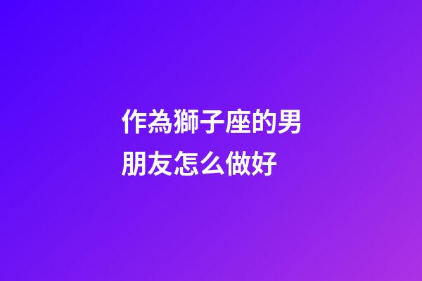 作為獅子座的男朋友怎么做好-第1張-星座運勢-玄機(jī)派