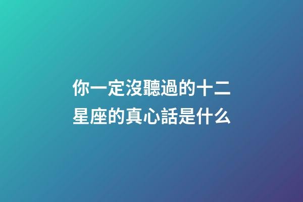 你一定沒聽過的十二星座的真心話是什么-第1張-星座運勢-玄機派