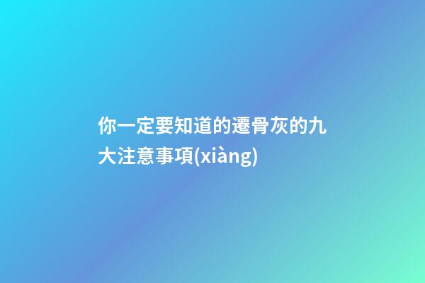 你一定要知道的遷骨灰的九大注意事項(xiàng)