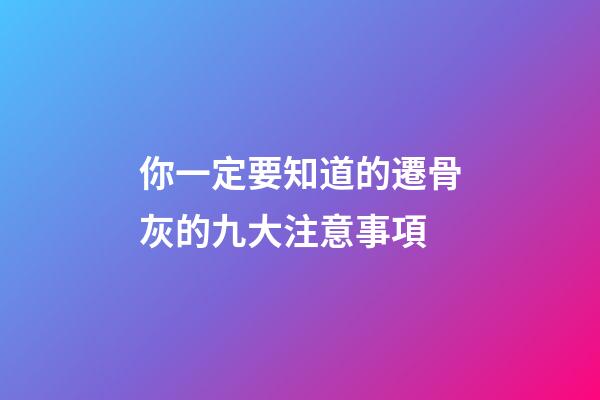 你一定要知道的遷骨灰的九大注意事項