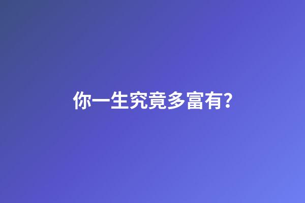 你一生究竟多富有？