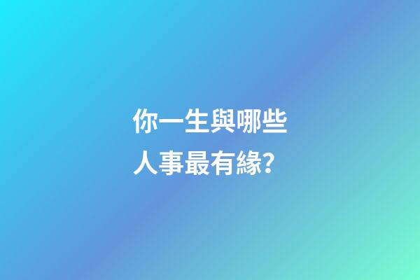 你一生與哪些人事最有緣？