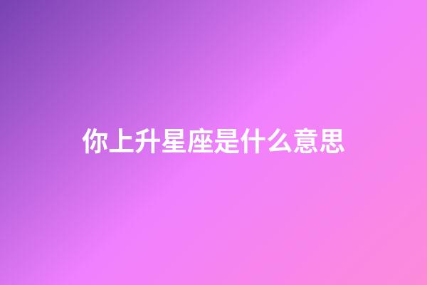 你上升星座是什么意思-第1張-星座運勢-玄機派