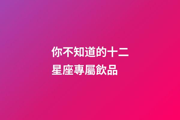 你不知道的十二星座專屬飲品