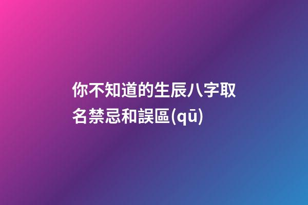 你不知道的生辰八字取名禁忌和誤區(qū)