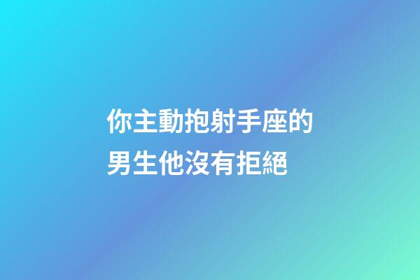 你主動抱射手座的男生他沒有拒絕-第1張-星座運勢-玄機派