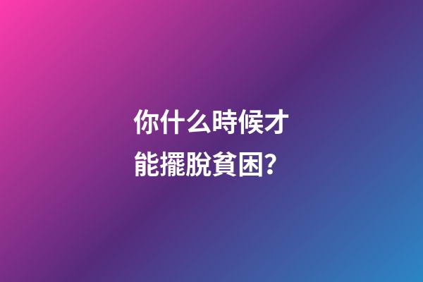 你什么時候才能擺脫貧困？