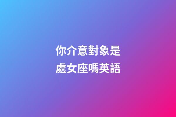 你介意對象是處女座嗎英語-第1張-星座運勢-玄機派