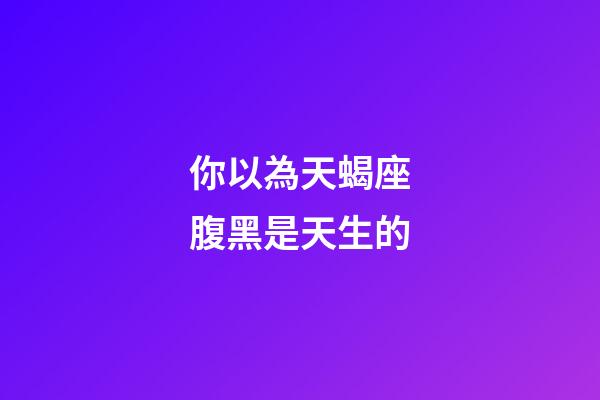 你以為天蝎座腹黑是天生的-第1張-星座運(yùn)勢(shì)-玄機(jī)派