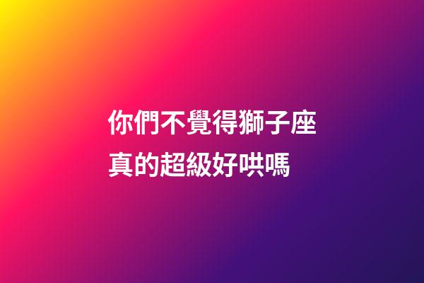 你們不覺得獅子座真的超級好哄嗎-第1張-星座運勢-玄機派