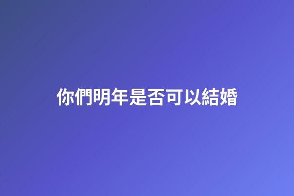 你們明年是否可以結婚