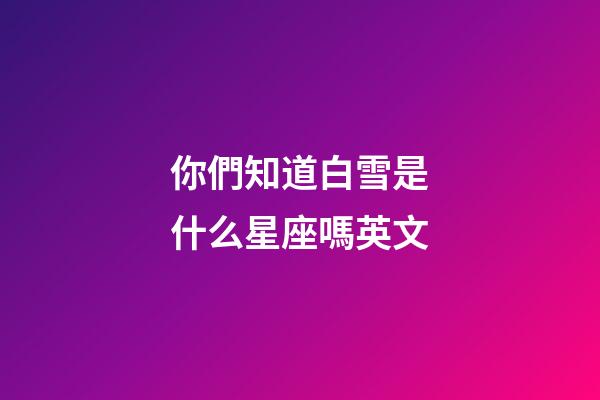 你們知道白雪是什么星座嗎英文-第1張-星座運勢-玄機派