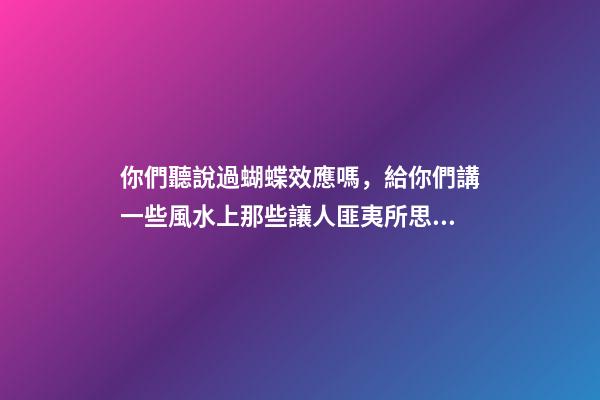 你們聽說過蝴蝶效應嗎，給你們講一些風水上那些讓人匪夷所思的事