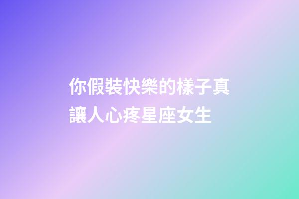 你假裝快樂的樣子真讓人心疼星座女生-第1張-星座運勢-玄機派