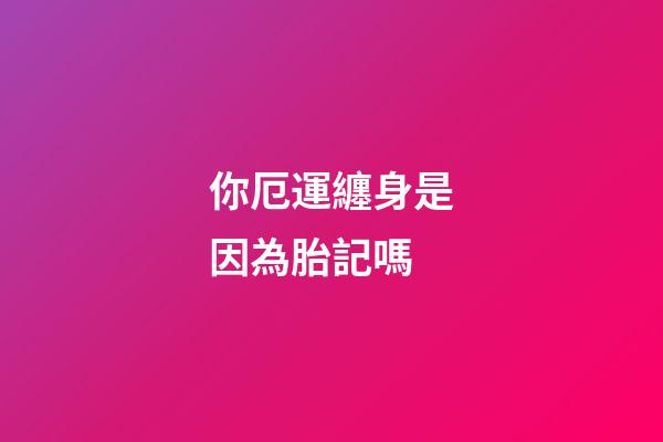 你厄運纏身是因為胎記嗎