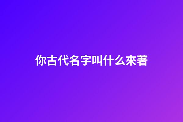 你古代名字叫什么來著