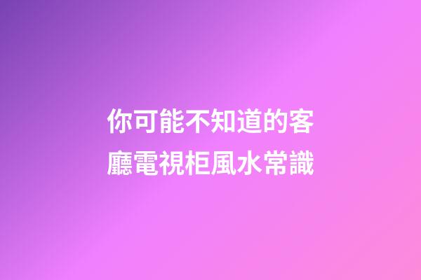 你可能不知道的客廳電視柜風水常識