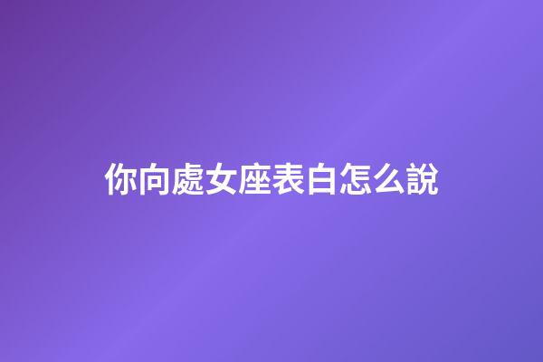 你向處女座表白怎么說-第1張-星座運勢-玄機派