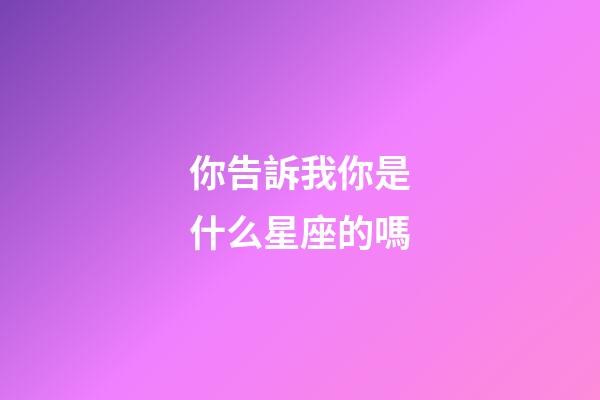 你告訴我你是什么星座的嗎-第1張-星座運勢-玄機派