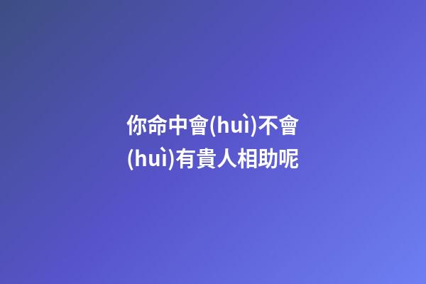 你命中會(huì)不會(huì)有貴人相助呢