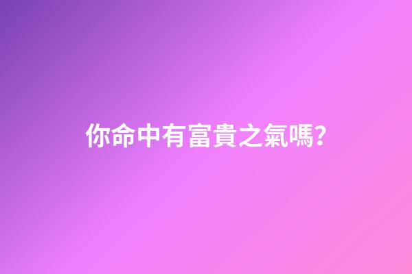 你命中有富貴之氣嗎？