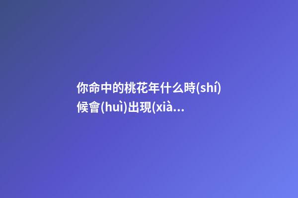 你命中的桃花年什么時(shí)候會(huì)出現(xiàn)