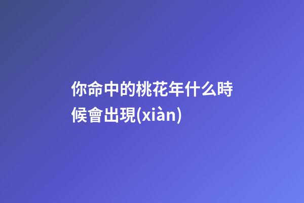 你命中的桃花年什么時候會出現(xiàn)