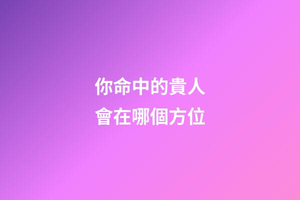 你命中的貴人會在哪個方位