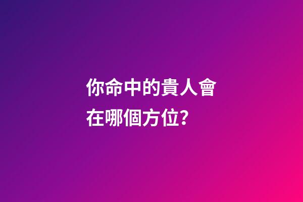 你命中的貴人會在哪個方位？