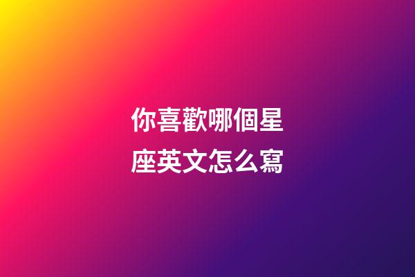 你喜歡哪個星座英文怎么寫-第1張-星座運勢-玄機派
