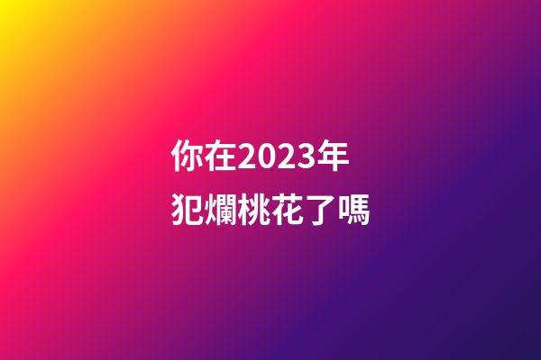 你在2023年犯爛桃花了嗎