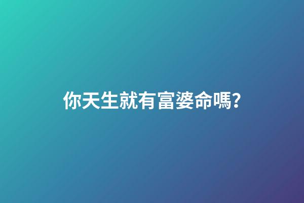 你天生就有富婆命嗎？