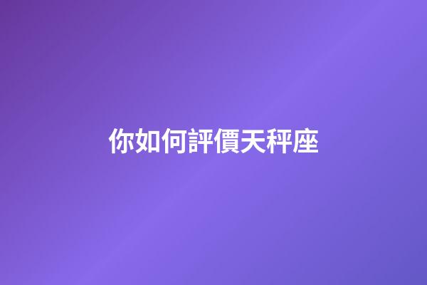 你如何評價天秤座-第1張-星座運勢-玄機派