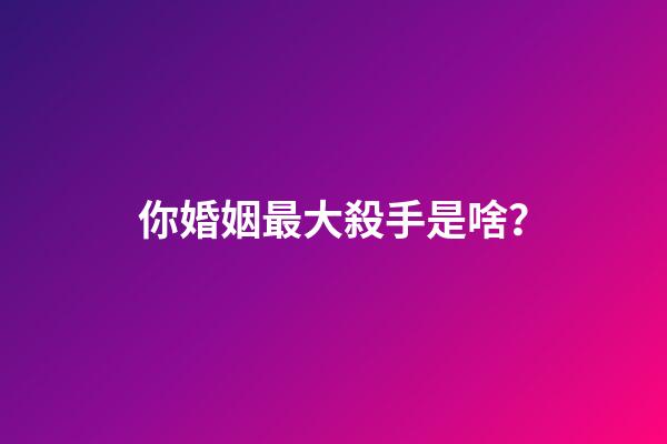 你婚姻最大殺手是啥？