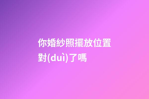 你婚紗照擺放位置對(duì)了嗎