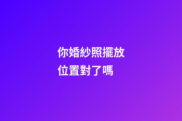 你婚紗照擺放位置對了嗎