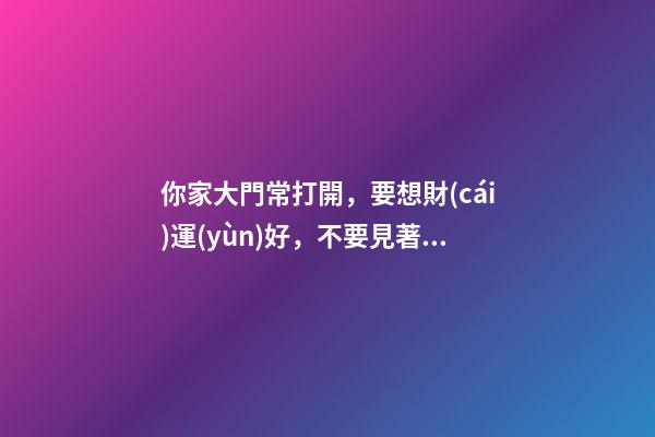 你家大門常打開，要想財(cái)運(yùn)好，不要見著枯樹電桿還有墻角