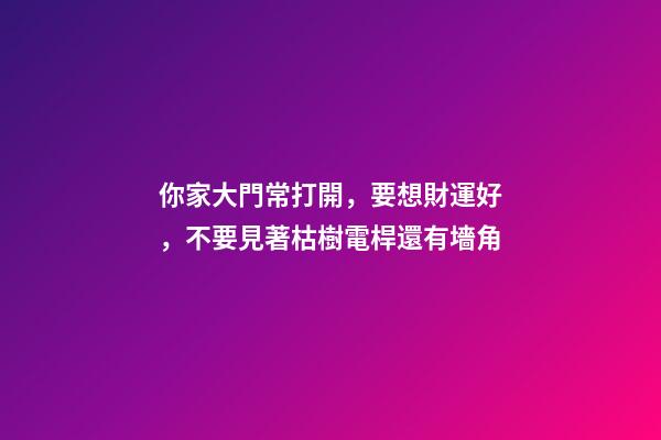 你家大門常打開，要想財運好，不要見著枯樹電桿還有墻角
