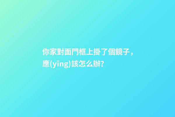 你家對面門框上掛了個鏡子，應(yīng)該怎么辦？