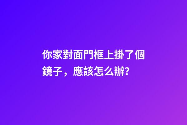你家對面門框上掛了個鏡子，應該怎么辦？