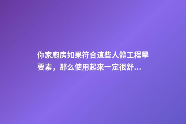 你家廚房如果符合這些人體工程學要素，那么使用起來一定很舒服