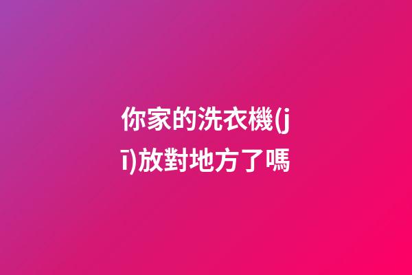 你家的洗衣機(jī)放對地方了嗎