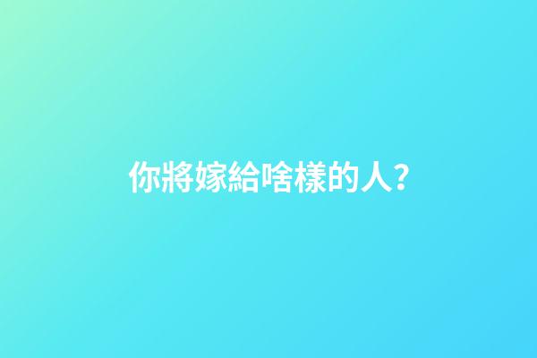你將嫁給啥樣的人？