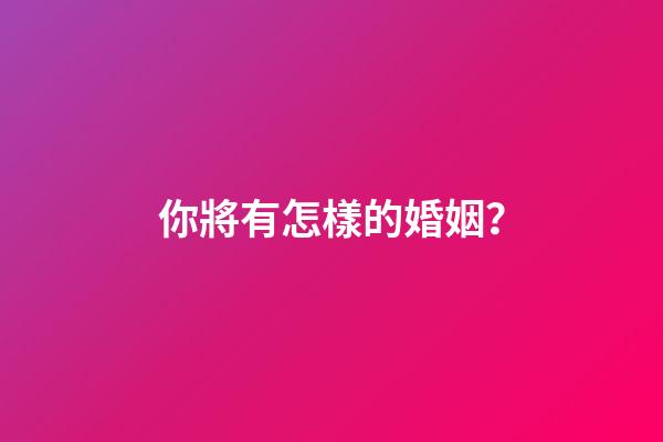 你將有怎樣的婚姻？