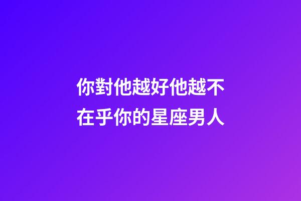 你對他越好他越不在乎你的星座男人-第1張-星座運勢-玄機派