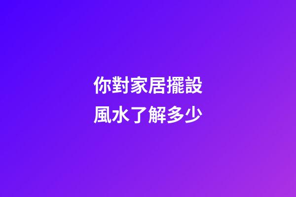 你對家居擺設風水了解多少