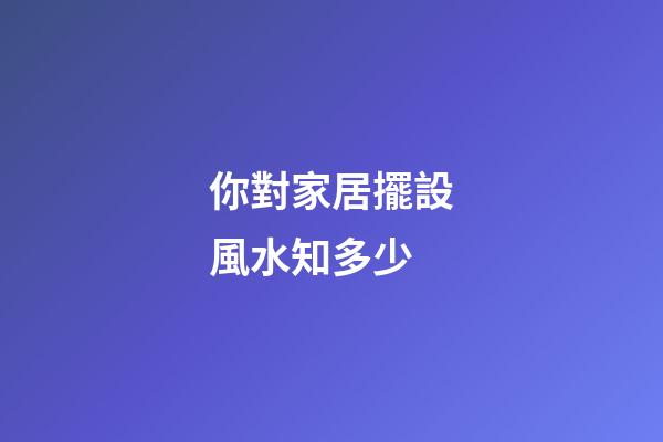 你對家居擺設風水知多少