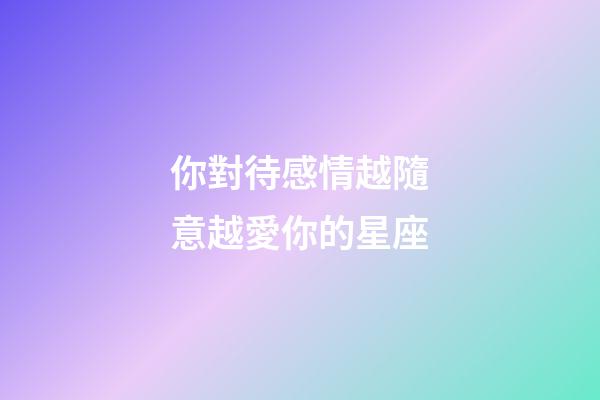 你對待感情越隨意越愛你的星座-第1張-星座運勢-玄機派