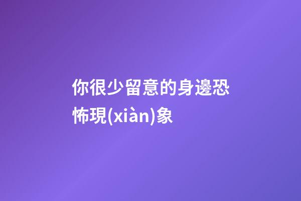 你很少留意的身邊恐怖現(xiàn)象